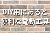 【初心者向け】DIY用にあると便利なオススメの電動工具7選！