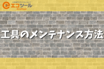 【保存版】工具のメンテナンス方法を解説