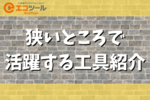 【保存版】狭いところで活躍するおすすめ工具を紹介