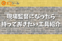 【保存版】現場監督になったら持っておきたい道具解説