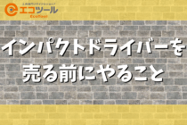 【保存版】インパクトドライバーを売る前にやること