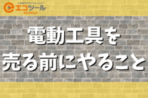 【保存版】電動工具を売る前にやることまとめ